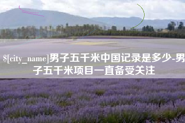 乐陵男子五千米中国记录是多少-男子五千米项目一直备受关注