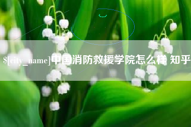 乐陵中国消防救援学院怎么样 知乎