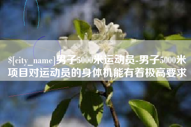 乐陵男子5000米运动员-男子5000米项目对运动员的身体机能有着极高要求