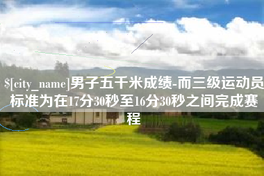 乐陵男子五千米成绩-而三级运动员标准为在17分30秒至16分30秒之间完成赛程