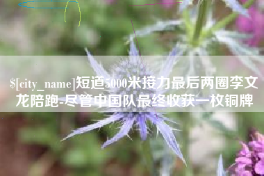 乐陵短道5000米接力最后两圈李文龙陪跑-尽管中国队最终收获一枚铜牌