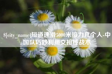 乐陵短道速滑5000米接力几个人-中国队巧妙利用交接棒战术