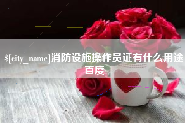 乐陵消防设施操作员证有什么用途百度