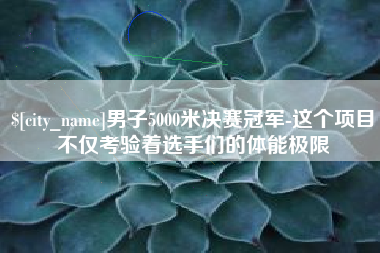 乐陵男子5000米决赛冠军-这个项目不仅考验着选手们的体能极限