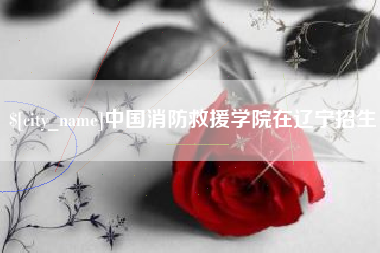 乐陵中国消防救援学院在辽宁招生