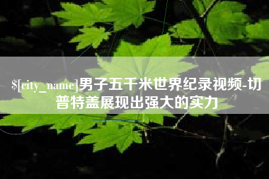 乐陵男子五千米世界纪录视频-切普特盖展现出强大的实力