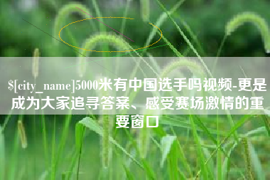 乐陵5000米有中国选手吗视频-更是成为大家追寻答案、感受赛场激情的重要窗口
