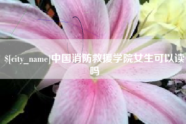 乐陵中国消防救援学院女生可以读吗