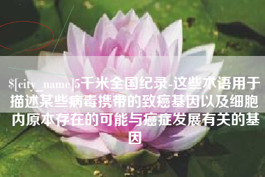 乐陵5千米全国纪录-这些术语用于描述某些病毒携带的致癌基因以及细胞内原本存在的可能与癌症发展有关的基因