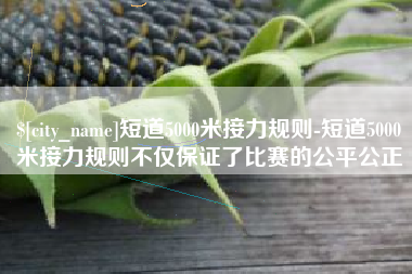 乐陵短道5000米接力规则-短道5000米接力规则不仅保证了比赛的公平公正