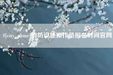 乐陵消防设施操作员报名时间官网