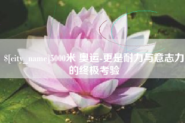 乐陵5000米 奥运-更是耐力与意志力的终极考验