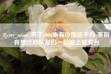 乐陵男子5000米有中国选手吗-赛前有想过和队友们一起站上领奖台