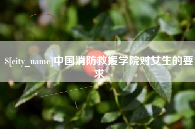 乐陵中国消防救援学院对女生的要求