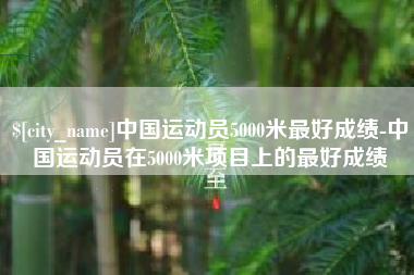 乐陵中国运动员5000米最好成绩-中国运动员在5000米项目上的最好成绩