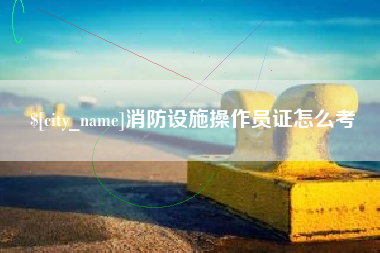 乐陵消防设施操作员证怎么考