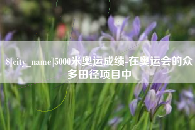 乐陵5000米奥运成绩-在奥运会的众多田径项目中