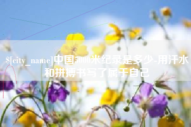 乐陵中国5000米纪录是多少-用汗水和拼搏书写了属于自己