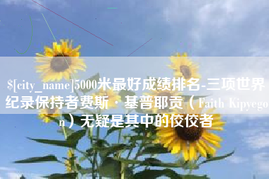 乐陵5000米最好成绩排名-三项世界纪录保持者费斯·基普耶贡（Faith Kipyegon）无疑是其中的佼佼者