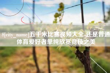 乐陵五千米比赛视频大全-还是普通体育爱好者单纯欣赏竞技之美