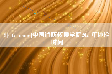 乐陵中国消防救援学院2021年体检时间
