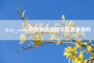 乐陵中国消防救援学院要体测吗