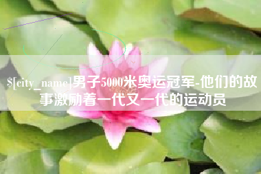 乐陵男子5000米奥运冠军-他们的故事激励着一代又一代的运动员