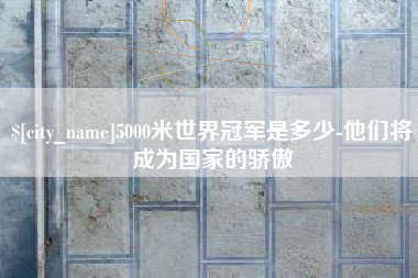 乐陵5000米世界冠军是多少-他们将成为国家的骄傲