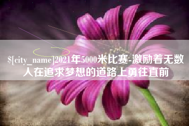 乐陵2021年5000米比赛-激励着无数人在追求梦想的道路上勇往直前