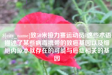 乐陵致50米接力赛运动员-这些术语描述了某些病毒携带的致癌基因以及细胞内原本就存在的可能与癌症相关的基因