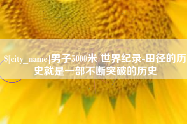 乐陵男子5000米 世界纪录-田径的历史就是一部不断突破的历史