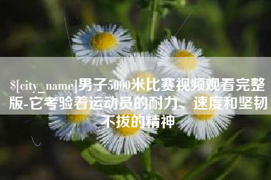 乐陵男子5000米比赛视频观看完整版-它考验着运动员的耐力、速度和坚韧不拔的精神