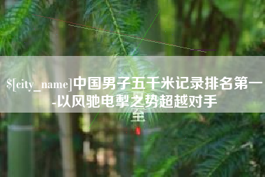 乐陵中国男子五千米记录排名第一-以风驰电掣之势超越对手