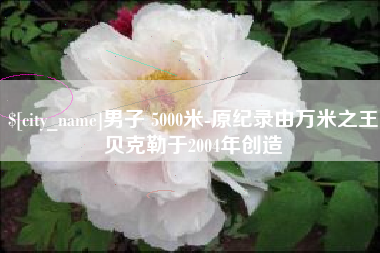 乐陵男子 5000米-原纪录由万米之王贝克勒于2004年创造
