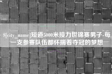 乐陵短道5000米接力世锦赛男子-每一支参赛队伍都怀揣着夺冠的梦想