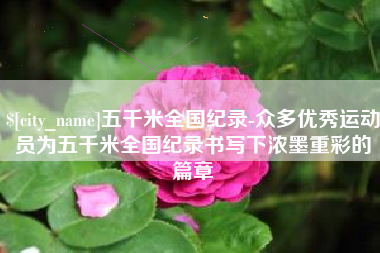乐陵五千米全国纪录-众多优秀运动员为五千米全国纪录书写下浓墨重彩的篇章