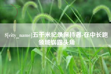 乐陵五千米纪录保持者-在中长跑领域崭露头角