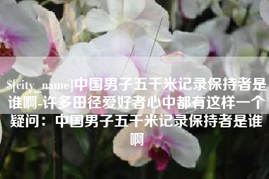 乐陵中国男子五千米记录保持者是谁啊-许多田径爱好者心中都有这样一个疑问：中国男子五千米记录保持者是谁啊