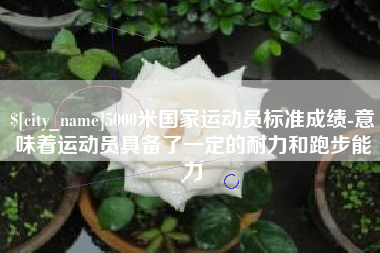 乐陵5000米国家运动员标准成绩-意味着运动员具备了一定的耐力和跑步能力