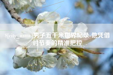 乐陵男子五千米世界纪录-他凭借对节奏的精准把控