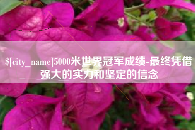 乐陵5000米世界冠军成绩-最终凭借强大的实力和坚定的信念