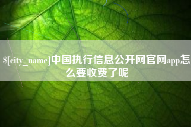 乐陵中国执行信息公开网官网app怎么要收费了呢