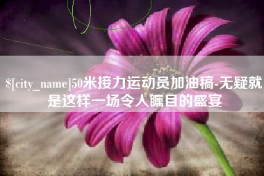 乐陵50米接力运动员加油稿-无疑就是这样一场令人瞩目的盛宴