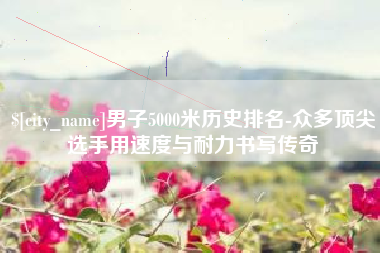 乐陵男子5000米历史排名-众多顶尖选手用速度与耐力书写传奇