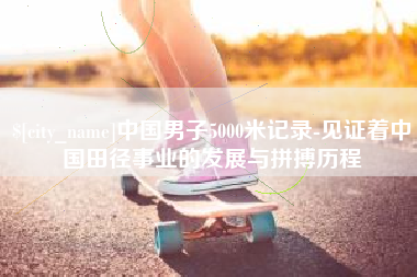 乐陵中国男子5000米记录-见证着中国田径事业的发展与拼搏历程