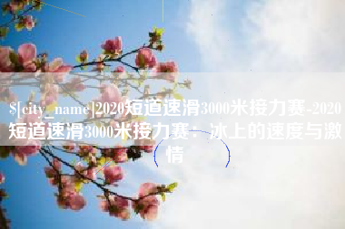 乐陵2020短道速滑3000米接力赛-2020短道速滑3000米接力赛：冰上的速度与激情