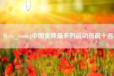 乐陵中国金牌最多的运动员前十名