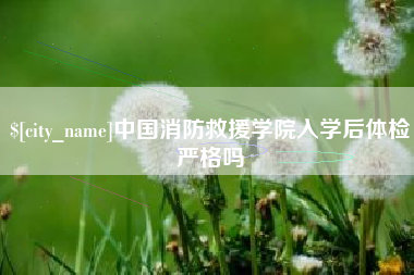 乐陵中国消防救援学院入学后体检严格吗