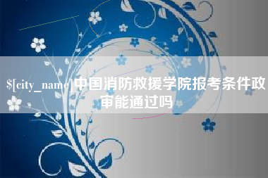 乐陵中国消防救援学院报考条件政审能通过吗